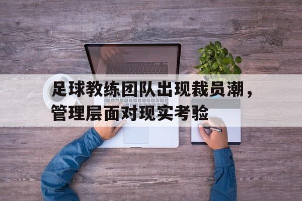 关于足球教练团队出现裁员潮，管理层面对现实考验的信息