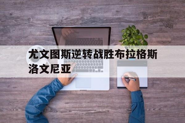 尤文图斯逆转战胜布拉格斯洛文尼亚的简单介绍