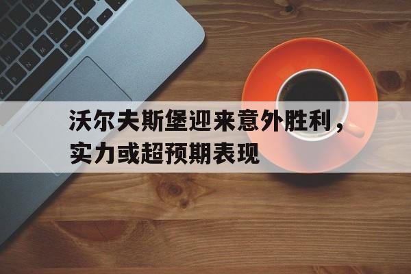 沃尔夫斯堡迎来意外胜利，实力或超预期表现的简单介绍